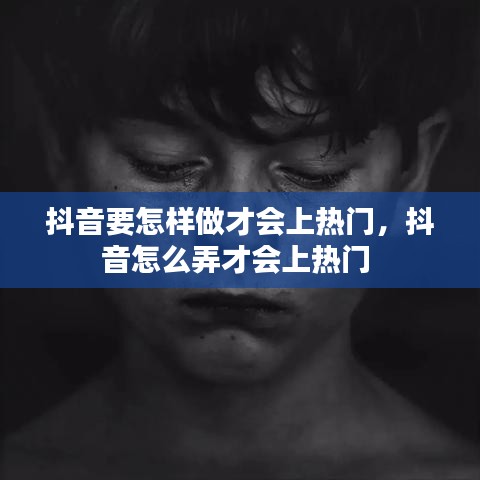 抖音要怎样做才会上热门，抖音怎么弄才会上热门 