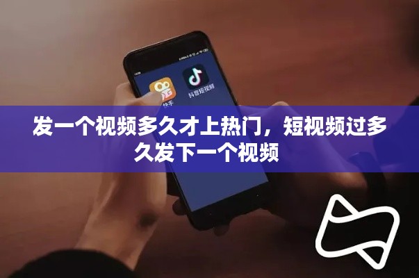 发一个视频多久才上热门，短视频过多久发下一个视频 