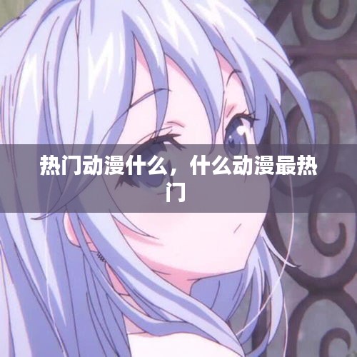 热门动漫什么，什么动漫最热门 