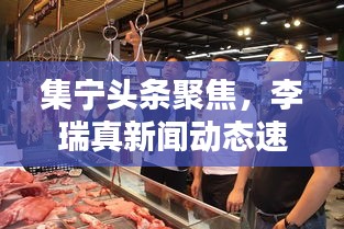 集宁头条聚焦，李瑞真新闻动态速递