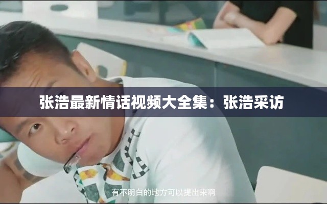 张浩最新情话视频大全集：张浩采访 