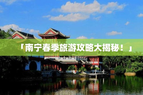 「南宁春季旅游攻略大揭秘！」