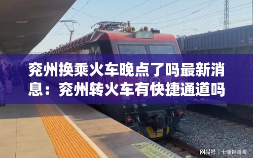 兖州换乘火车晚点了吗最新消息：兖州转火车有快捷通道吗 
