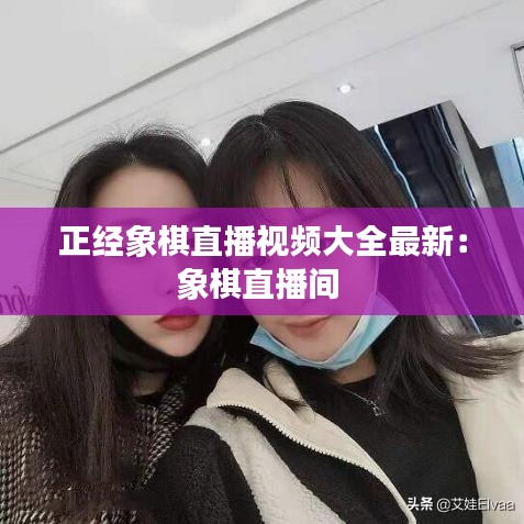 正经象棋直播视频大全最新：象棋直播间 