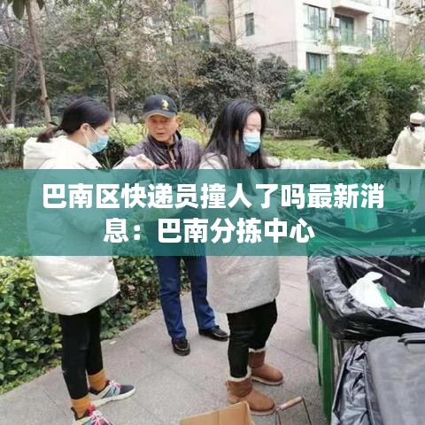 巴南区快递员撞人了吗最新消息：巴南分拣中心 
