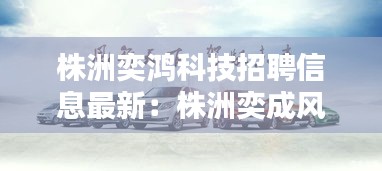 株洲奕鸿科技招聘信息最新：株洲奕成风行4s店电话 