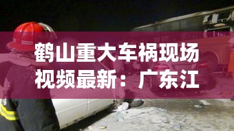 鹤山重大车祸现场视频最新：广东江门鹤山车祸 