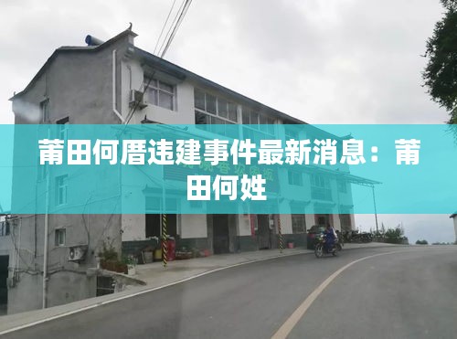 莆田何厝违建事件最新消息：莆田何姓 