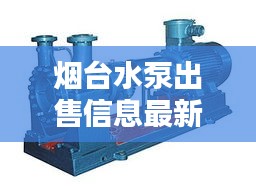烟台水泵出售信息最新价格：烟台泵业有限公司 