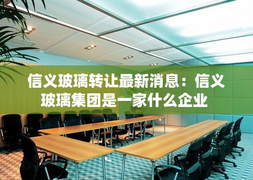 信义玻璃转让最新消息：信义玻璃集团是一家什么企业 
