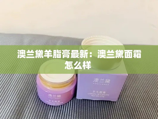 澳兰黛羊脂膏最新：澳兰黛面霜怎么样 