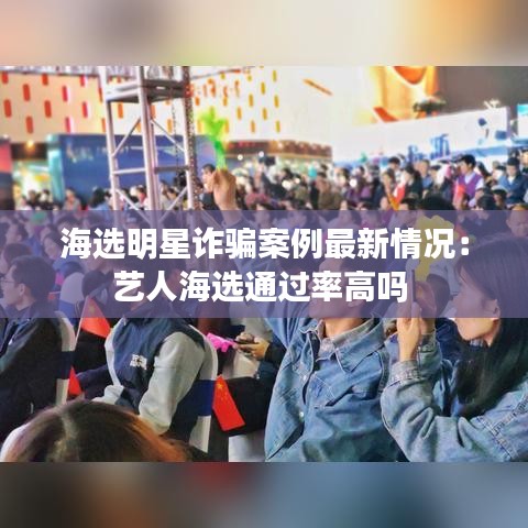 海选明星诈骗案例最新情况：艺人海选通过率高吗 