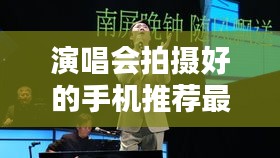 演唱会拍摄好的手机推荐最新：演唱会用什么拍照比较好 