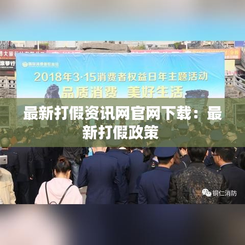 最新打假资讯网官网下载：最新打假政策 