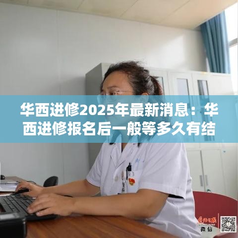 华西进修2025年最新消息：华西进修报名后一般等多久有结果 