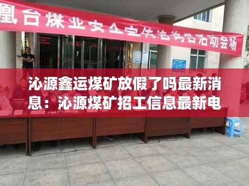 沁源鑫运煤矿放假了吗最新消息：沁源煤矿招工信息最新电话 