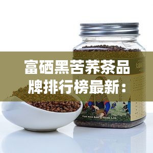 富硒黑苦荞茶品牌排行榜最新：云硒富硒黑苦荞茶价位 