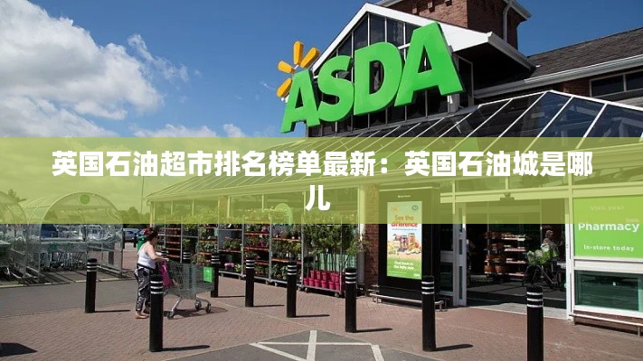 英国石油超市排名榜单最新：英国石油城是哪儿 