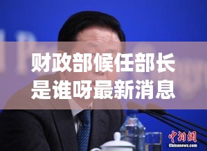 财政部候任部长是谁呀最新消息：财政部候任部长是谁呀最新消息图片 