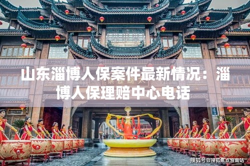 山东淄博人保案件最新情况：淄博人保理赔中心电话 