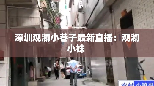 深圳观澜小巷子最新直播：观澜小妹 