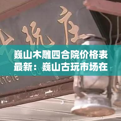 巍山木雕四合院价格表最新：巍山古玩市场在哪里 