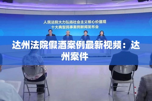 达州法院假酒案例最新视频：达州案件 