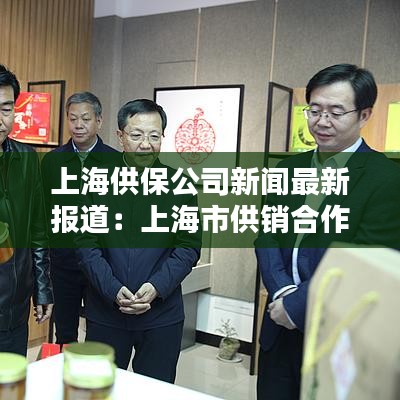 上海供保公司新闻最新报道：上海市供销合作总社办公地址 