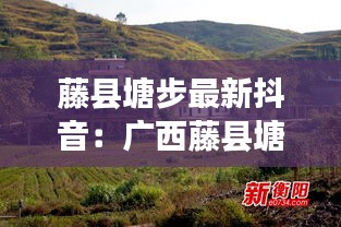 藤县塘步最新抖音：广西藤县塘步镇有多少个村 