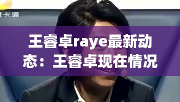 王睿卓raye最新动态：王睿卓现在情况 