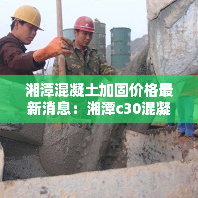 湘潭混凝土加固价格最新消息：湘潭c30混凝土价格 