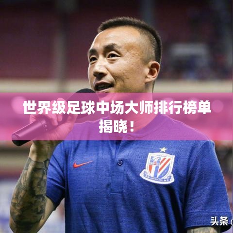 世界级足球中场大师排行榜单揭晓！