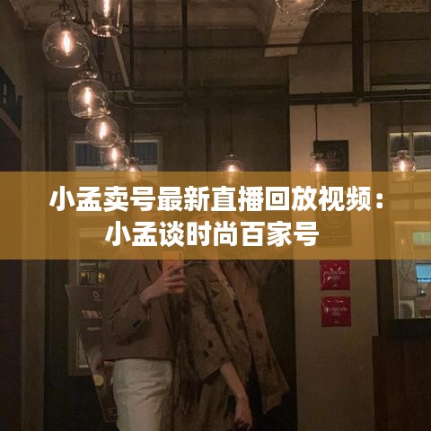 小孟卖号最新直播回放视频：小孟谈时尚百家号 