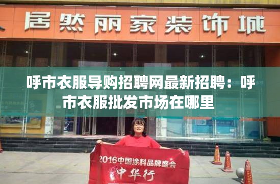呼市衣服导购招聘网最新招聘：呼市衣服批发市场在哪里 