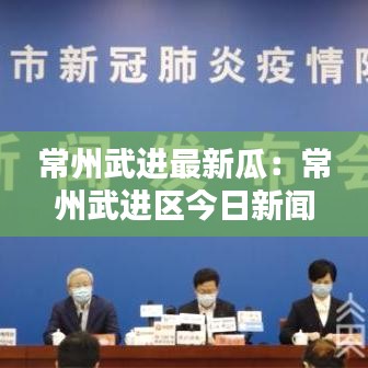 常州武进最新瓜：常州武进区今日新闻 