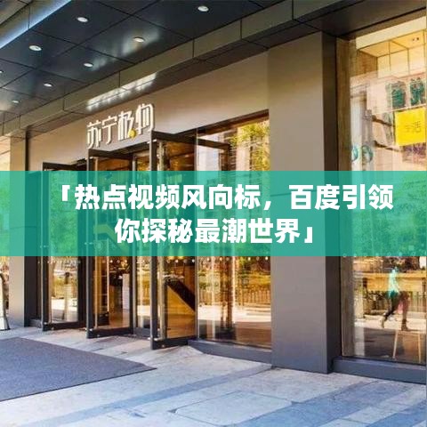 「热点视频风向标，百度引领你探秘最潮世界」