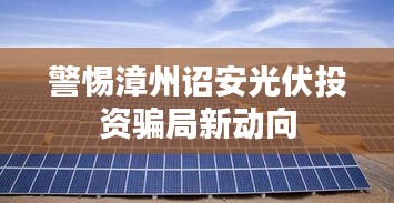 警惕漳州诏安光伏投资骗局新动向