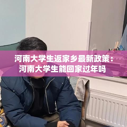 河南大学生返家乡最新政策：河南大学生能回家过年吗 