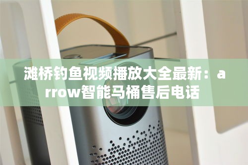 滩桥钓鱼视频播放大全最新：arrow智能马桶售后电话 