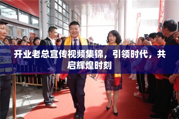 开业老总宣传视频集锦，引领时代，共启辉煌时刻