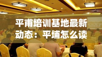 平甫培训基地最新动态：平埔怎么读 