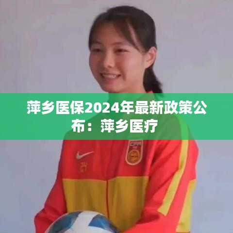 萍乡医保2024年最新政策公布：萍乡医疗 