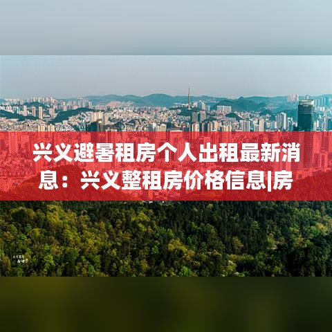 兴义避暑租房个人出租最新消息：兴义整租房价格信息|房价租金|兴义房产网 