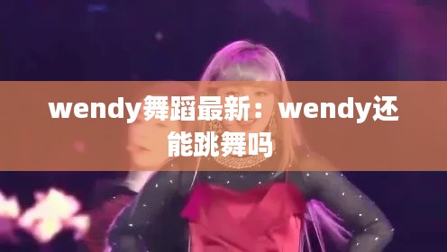 wendy舞蹈最新：wendy还能跳舞吗 