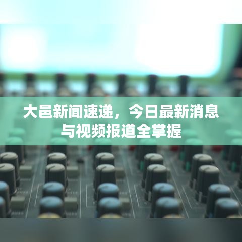 大邑新闻速递，今日最新消息与视频报道全掌握
