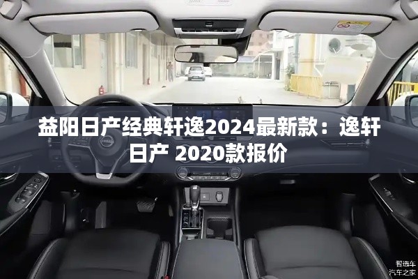 益阳日产经典轩逸2024最新款：逸轩日产 2020款报价 