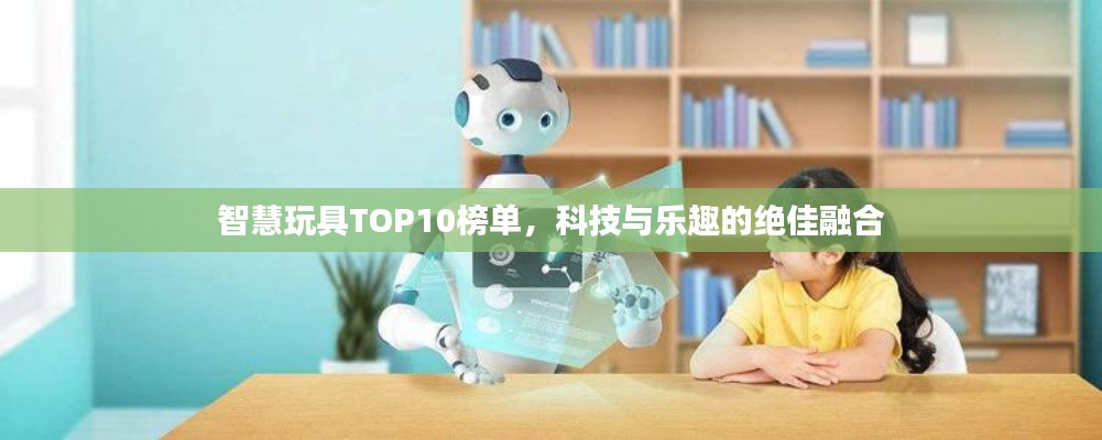 智慧玩具TOP10榜单，科技与乐趣的绝佳融合