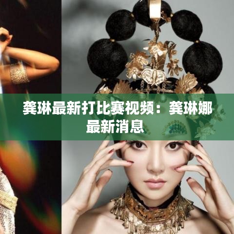 龚琳最新打比赛视频：龚琳娜最新消息 