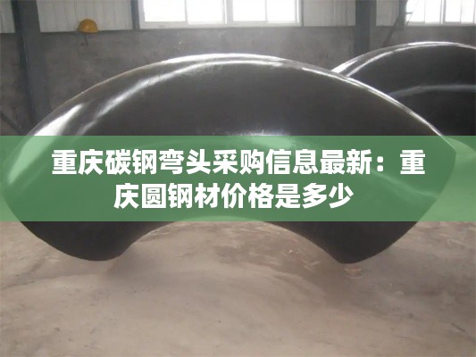 重庆碳钢弯头采购信息最新：重庆圆钢材价格是多少 