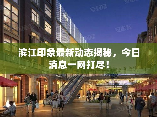 滨江印象最新动态揭秘，今日消息一网打尽！